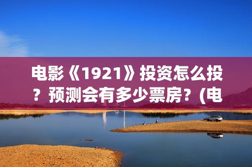 电影《1921》投资怎么投？预测会有多少票房？(电影《1921》播放)