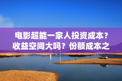 电影超能一家人投资成本？收益空间大吗？份额成本之后会降吗？(电影 超能一家人)
