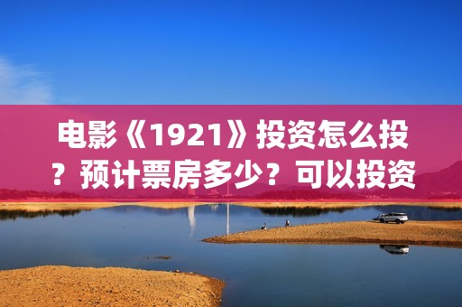 电影《1921》投资怎么投？预计票房多少？可以投资吗？(电影“1921”)