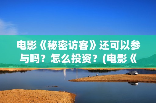 电影《秘密访客》还可以参与吗？怎么投资？(电影《秘密访客》免费观看)
