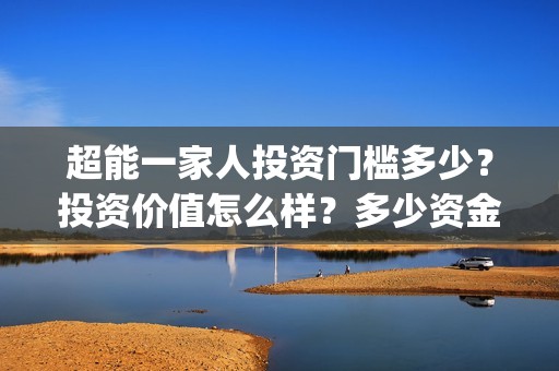 超能一家人投资门槛多少？投资价值怎么样？多少资金起投?(超能一家人出品公司)