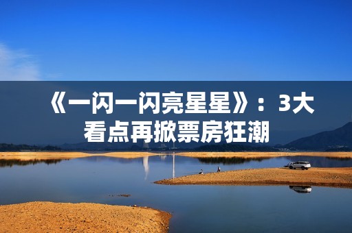 《一闪一闪亮星星》：3大看点再掀票房狂潮