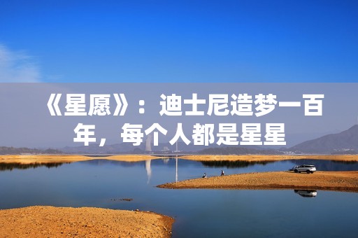 《星愿》：迪士尼造梦一百年，每个人都是星星