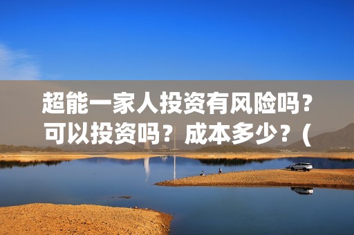 超能一家人投资有风险吗？可以投资吗？成本多少？(超能一家人总投资)