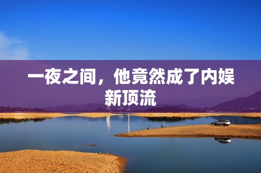 一夜之间，他竟然成了内娱新顶流