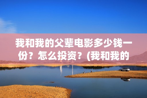 我和我的父辈电影多少钱一份？怎么投资？(我和我的父辈电影导演是谁)
