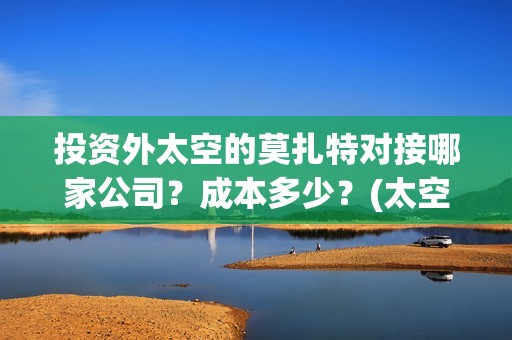 投资外太空的莫扎特对接哪家公司？成本多少？(太空投资是否合理)
