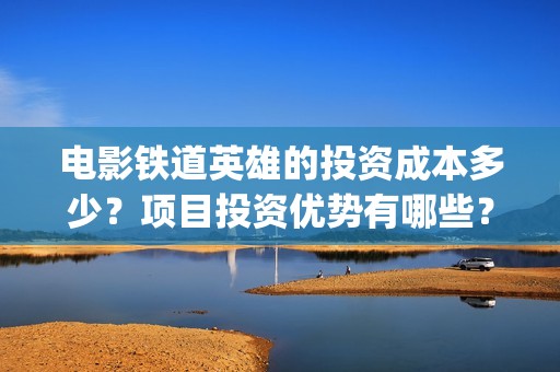电影铁道英雄的投资成本多少？项目投资优势有哪些？多少钱一份？(电影铁道英雄的导演是谁)
