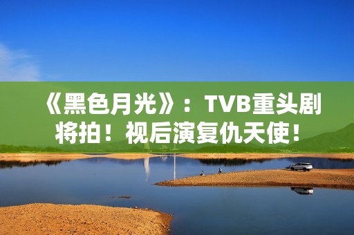 《黑色月光》：TVB重头剧将拍！视后演复仇天使！