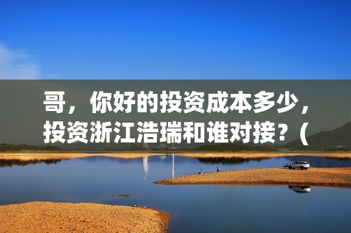 哥，你好的投资成本多少，投资浙江浩瑞和谁对接？(鹩哥你好mp3)