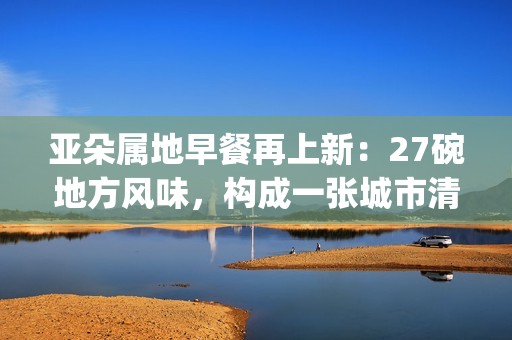 亚朵属地早餐再上新：27碗地方风味，构成一张城市清晨的味觉地图(亚朵at专属早餐)