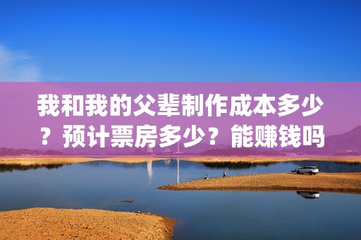 我和我的父辈制作成本多少？预计票房多少？能赚钱吗？(我和我的父辈联合出品)