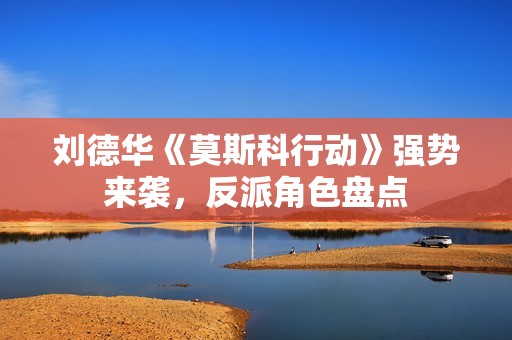 刘德华《莫斯科行动》强势来袭，反派角色盘点