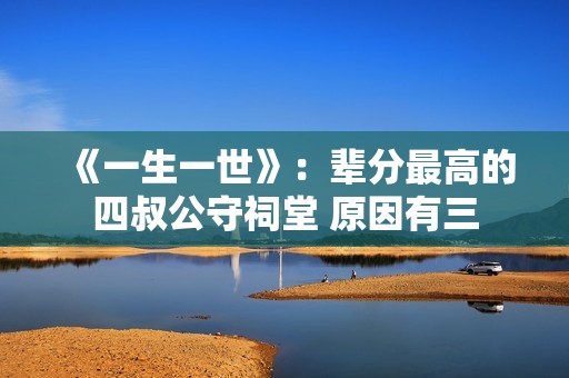 《一生一世》：辈分最高的四叔公守祠堂 原因有三