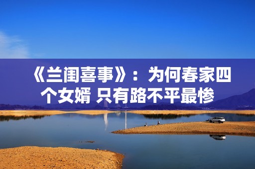 《兰闺喜事》：为何春家四个女婿 只有路不平最惨