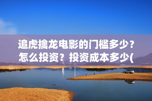 追虎擒龙电影的门槛多少？怎么投资？投资成本多少(追虎擒龙影片)