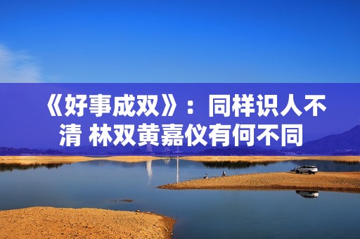 《好事成双》：同样识人不清 林双黄嘉仪有何不同