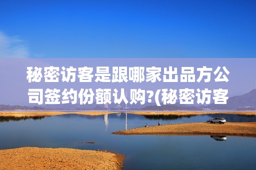 秘密访客是跟哪家出品方公司签约份额认购?(秘密访客在说什么)