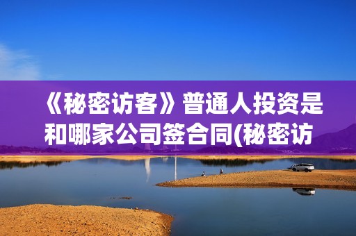 《秘密访客》普通人投资是和哪家公司签合同(秘密访客剧情讲解)
