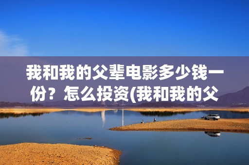 我和我的父辈电影多少钱一份？怎么投资(我和我的父辈电视剧)