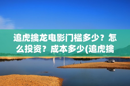 追虎擒龙电影门槛多少？怎么投资？成本多少(追虎擒龙香港电影)