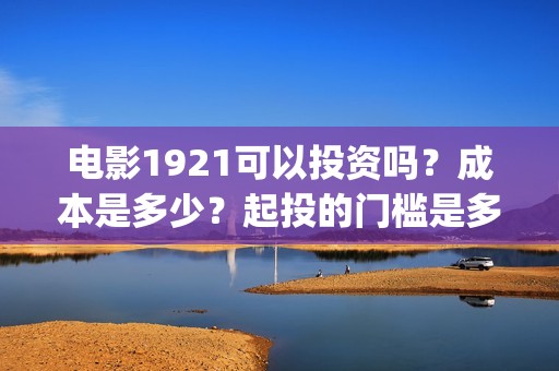 电影1921可以投资吗？成本是多少？起投的门槛是多少？(1921电影可以在手机上看吗)