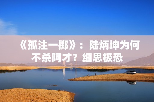 《孤注一掷》：陆炳坤为何不杀阿才？细思极恐