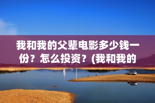 我和我的父辈电影多少钱一份？怎么投资？(我和我的父辈电影讲的什么)