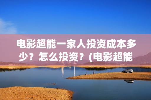 电影超能一家人投资成本多少？怎么投资？(电影超能一家人免费观看)