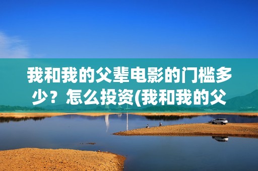 我和我的父辈电影的门槛多少？怎么投资(我和我的父辈电影什么时候上映)