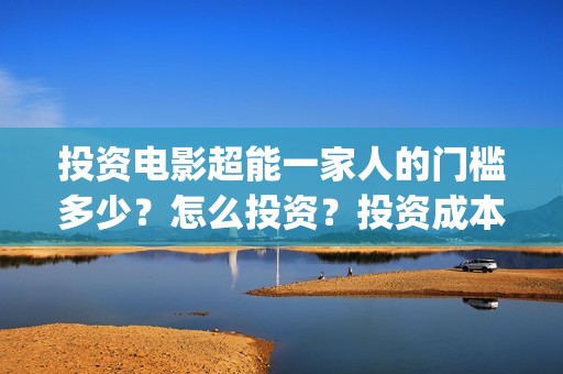 投资电影超能一家人的门槛多少？怎么投资？投资成本多少(2020年超能电影)
