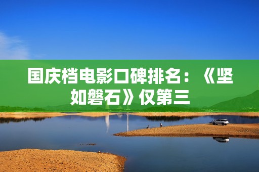 国庆档电影口碑排名：《坚如磐石》仅第三