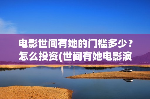 电影世间有她的门槛多少？怎么投资(世间有她电影演员表)