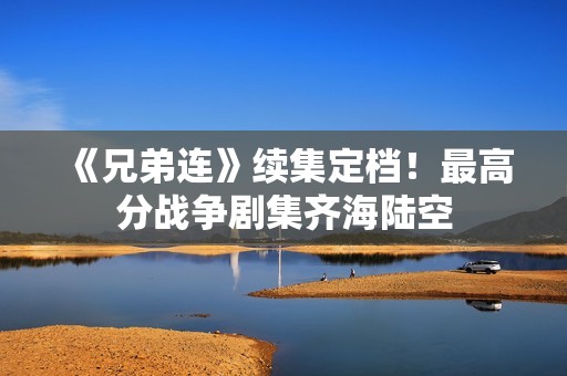 《兄弟连》续集定档！最高分战争剧集齐海陆空