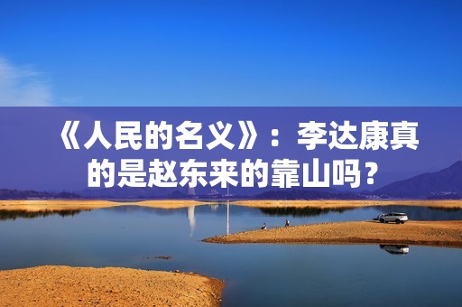 《人民的名义》：李达康真的是赵东来的靠山吗？