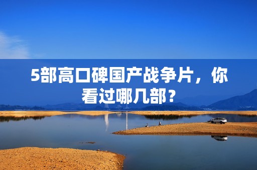 5部高口碑国产战争片，你看过哪几部？