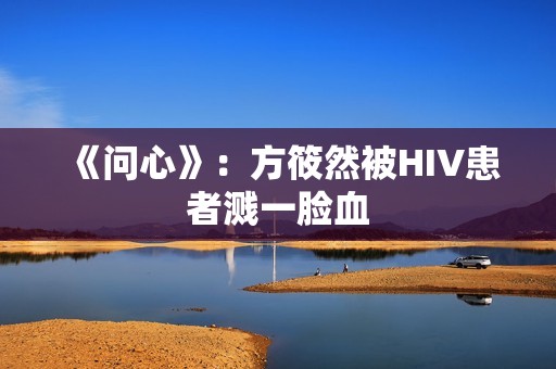 《问心》：方筱然被HIV患者溅一脸血