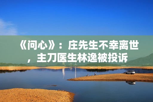 《问心》：庄先生不幸离世，主刀医生林逸被投诉