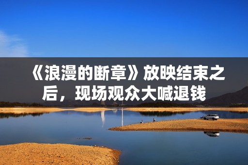 《浪漫的断章》放映结束之后，现场观众大喊退钱