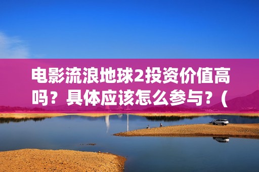 电影流浪地球2投资价值高吗？具体应该怎么参与？(电影流浪地球2在线观看)