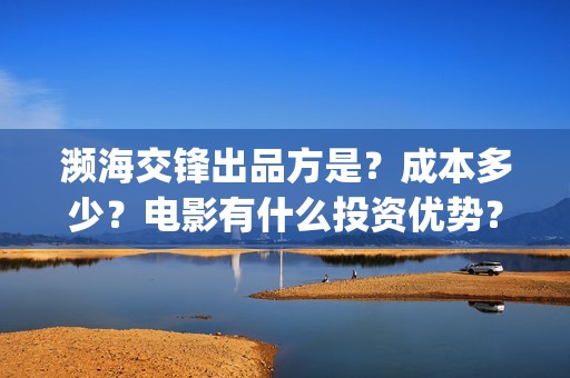 濒海交锋出品方是？成本多少？电影有什么投资优势？(濒海交锋上映)