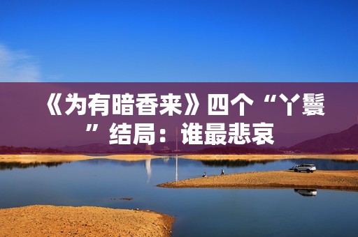 《为有暗香来》四个“丫鬟”结局：谁最悲哀