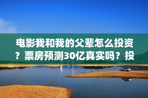 电影我和我的父辈怎么投资？票房预测30亿真实吗？投资收益能翻几倍？(电影我和我的父辈观后感)