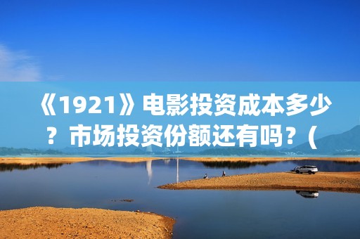 《1921》电影投资成本多少？市场投资份额还有吗？(1921电影 百度百科)