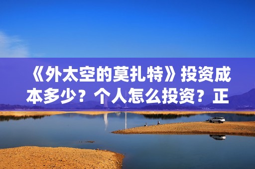 《外太空的莫扎特》投资成本多少？个人怎么投资？正规投资流程？(外太空的莫扎特免费观看高清完整版下载)