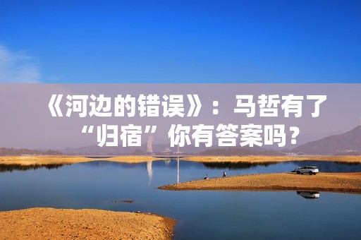 《河边的错误》：马哲有了“归宿”你有答案吗？