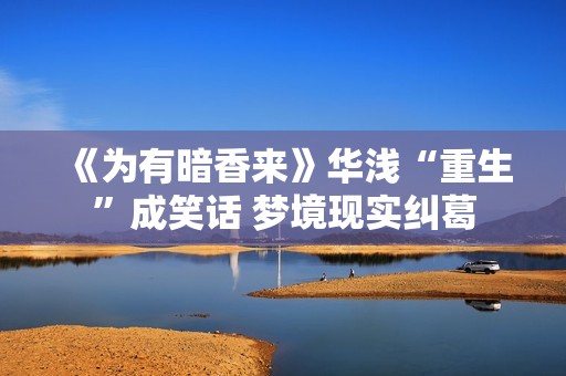 《为有暗香来》华浅“重生”成笑话 梦境现实纠葛