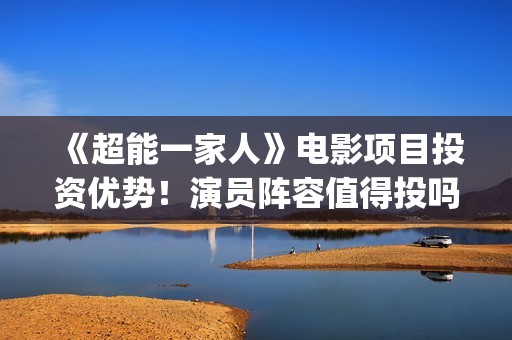 《超能一家人》电影项目投资优势！演员阵容值得投吗(超能一家人免费播放国语开心麻花)