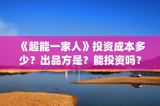 《超能一家人》投资成本多少？出品方是？能投资吗？(超能一家人结局)