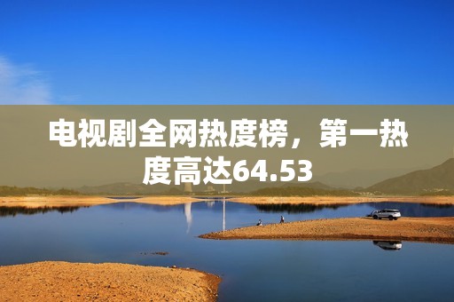 电视剧全网热度榜，第一热度高达64.53